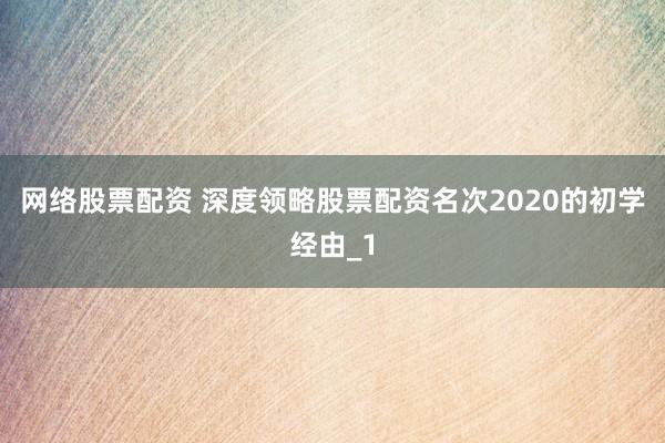 网络股票配资 深度领略股票配资名次2020的初学经由_1