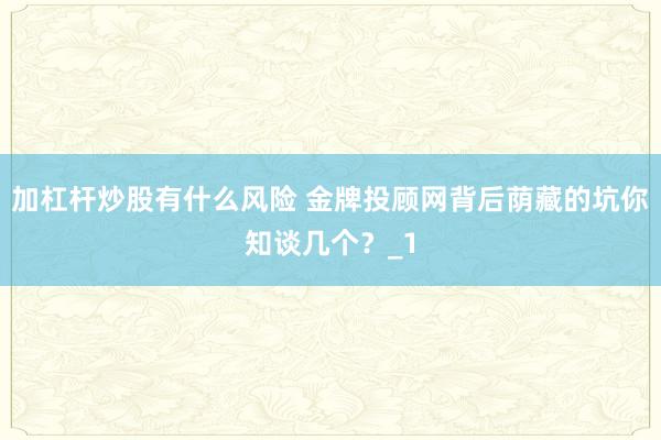 加杠杆炒股有什么风险 金牌投顾网背后荫藏的坑你知谈几个？_1