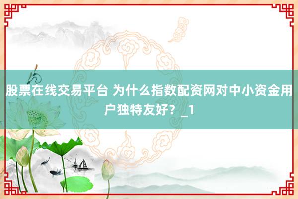 股票在线交易平台 为什么指数配资网对中小资金用户独特友好？_1