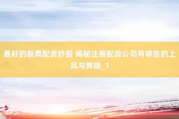 最好的股票配资炒股 揭秘注册配资公司有哪些的上风与弊端_1