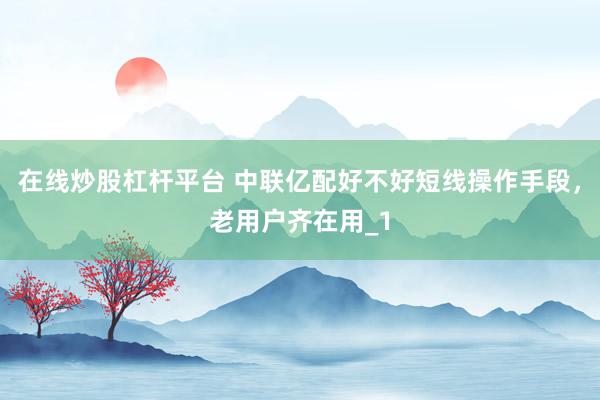在线炒股杠杆平台 中联亿配好不好短线操作手段，老用户齐在用_1