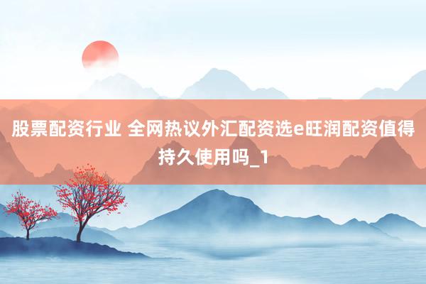 股票配资行业 全网热议外汇配资选e旺润配资值得持久使用吗_1
