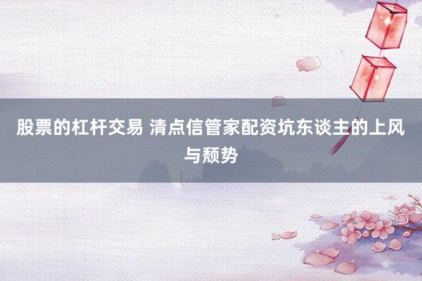 股票的杠杆交易 清点信管家配资坑东谈主的上风与颓势