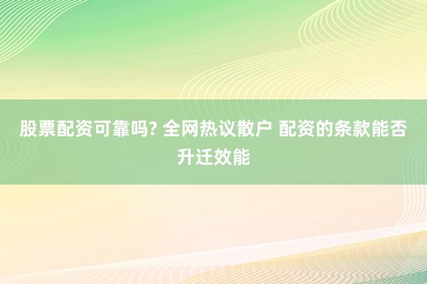 股票配资可靠吗? 全网热议散户 配资的条款能否升迁效能