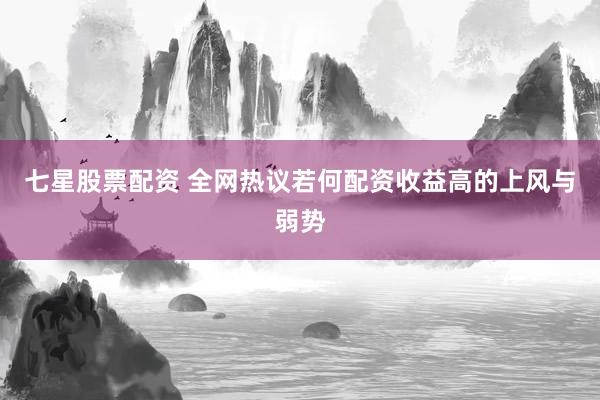 七星股票配资 全网热议若何配资收益高的上风与弱势