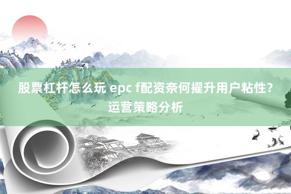 股票杠杆怎么玩 epc f配资奈何擢升用户粘性？运营策略分析