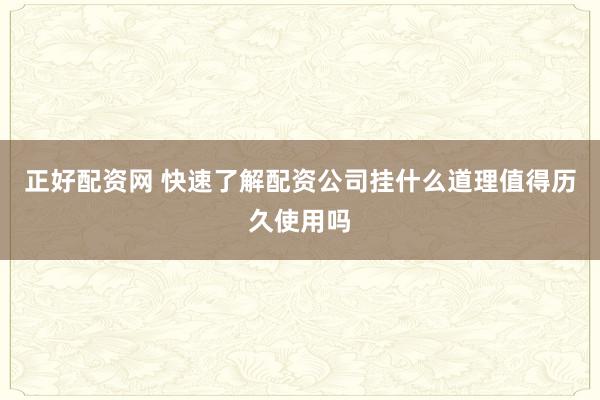 正好配资网 快速了解配资公司挂什么道理值得历久使用吗