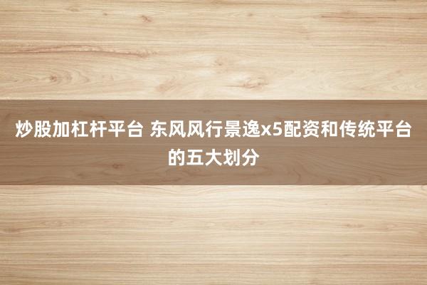 炒股加杠杆平台 东风风行景逸x5配资和传统平台的五大划分