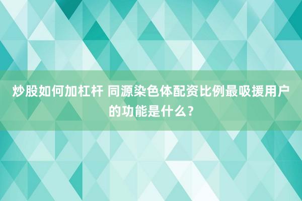 炒股如何加杠杆 同源染色体配资比例最吸援用户的功能是什么？