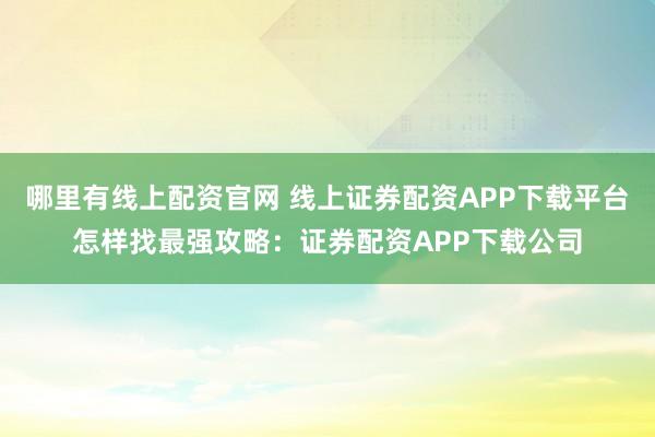 哪里有线上配资官网 线上证券配资APP下载平台怎样找最强攻略：证券配资APP下载公司