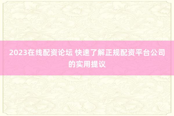 2023在线配资论坛 快速了解正规配资平台公司的实用提议
