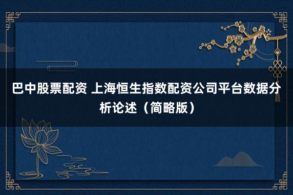 巴中股票配资 上海恒生指数配资公司平台数据分析论述（简略版）