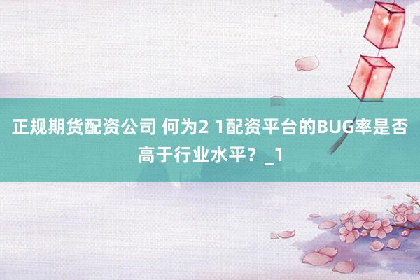 正规期货配资公司 何为2 1配资平台的BUG率是否高于行业水平？_1