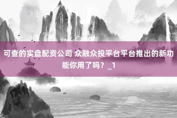可查的实盘配资公司 众融众投平台平台推出的新功能你用了吗？_1
