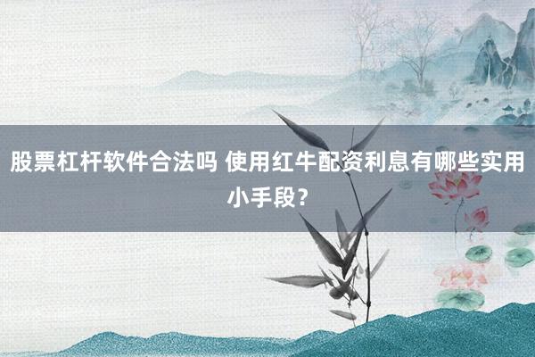 股票杠杆软件合法吗 使用红牛配资利息有哪些实用小手段？