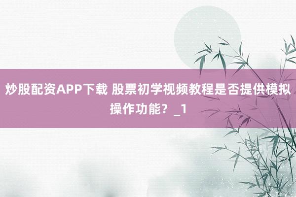 炒股配资APP下载 股票初学视频教程是否提供模拟操作功能？_1