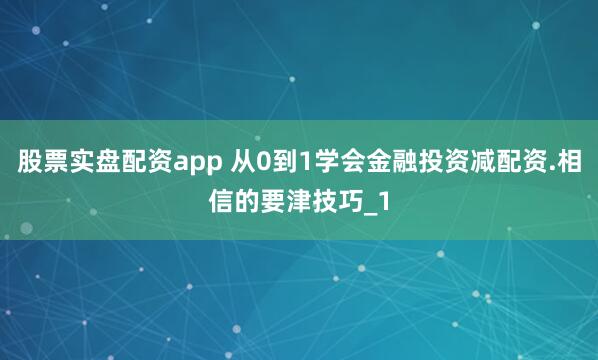 股票实盘配资app 从0到1学会金融投资减配资.相信的要津技巧_1