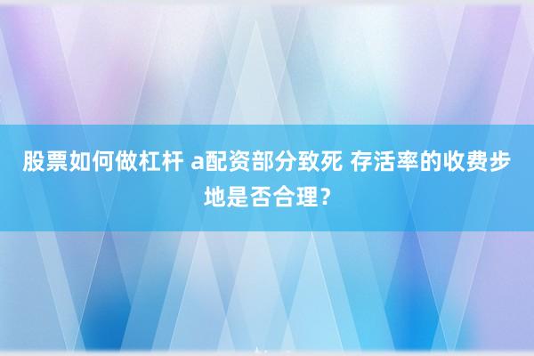 股票如何做杠杆 a配资部分致死 存活率的收费步地是否合理？