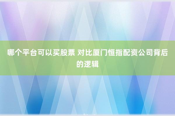 哪个平台可以买股票 对比厦门恒指配资公司背后的逻辑