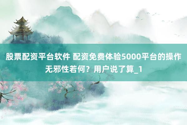 股票配资平台软件 配资免费体验5000平台的操作无邪性若何？用户说了算_1