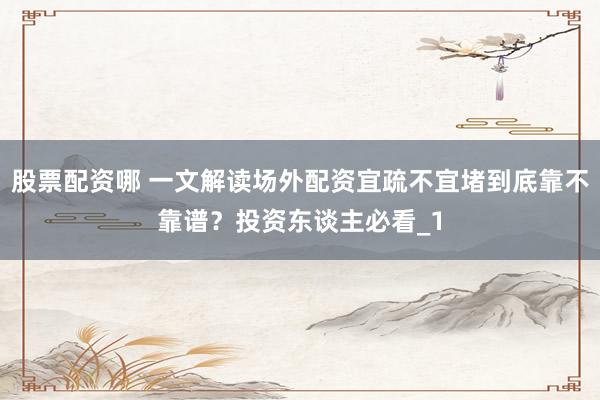 股票配资哪 一文解读场外配资宜疏不宜堵到底靠不靠谱？投资东谈主必看_1