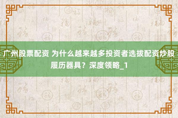 广州股票配资 为什么越来越多投资者选拔配资炒股履历器具？深度领略_1