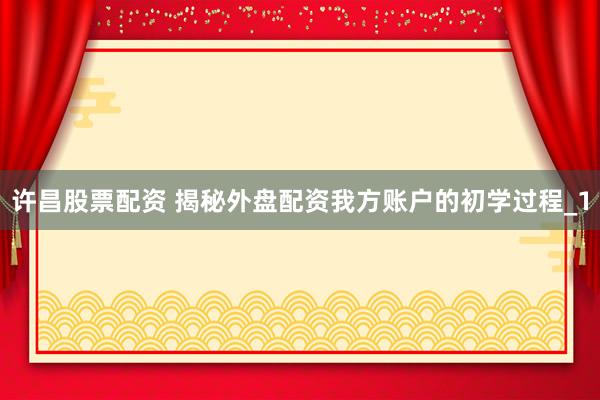 许昌股票配资 揭秘外盘配资我方账户的初学过程_1