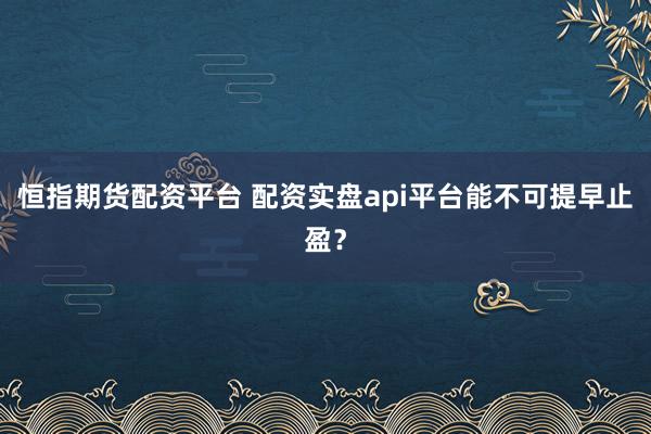 恒指期货配资平台 配资实盘api平台能不可提早止盈？