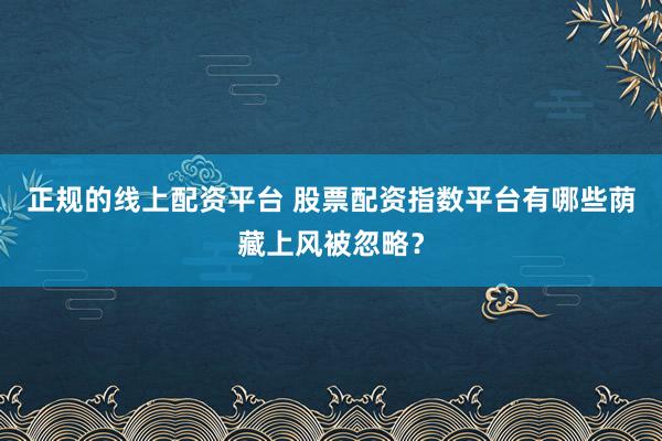 正规的线上配资平台 股票配资指数平台有哪些荫藏上风被忽略？