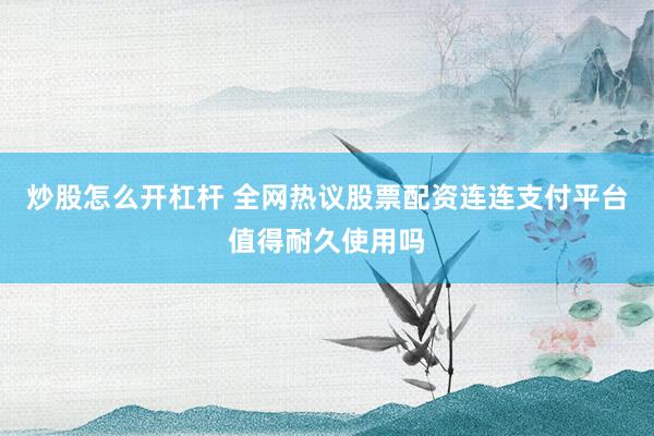 炒股怎么开杠杆 全网热议股票配资连连支付平台值得耐久使用吗