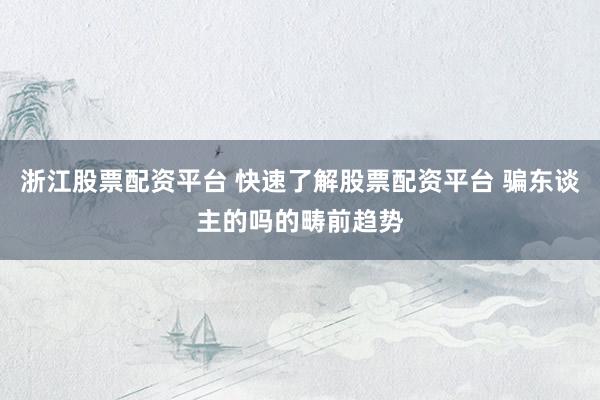 浙江股票配资平台 快速了解股票配资平台 骗东谈主的吗的畴前趋势