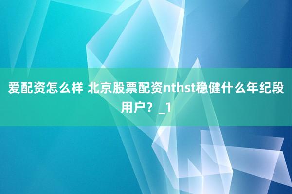 爱配资怎么样 北京股票配资nthst稳健什么年纪段用户？_1