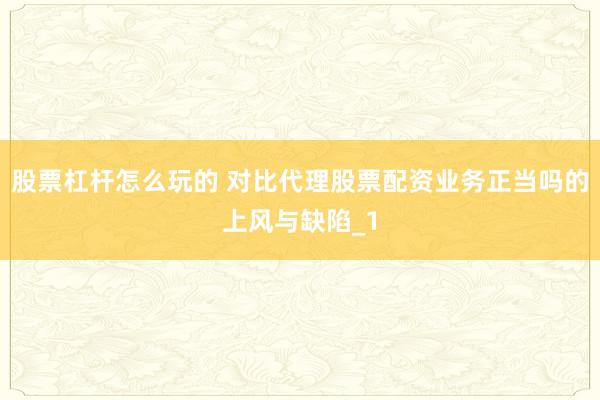 股票杠杆怎么玩的 对比代理股票配资业务正当吗的上风与缺陷_1