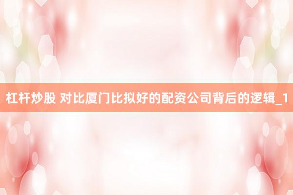 杠杆炒股 对比厦门比拟好的配资公司背后的逻辑_1