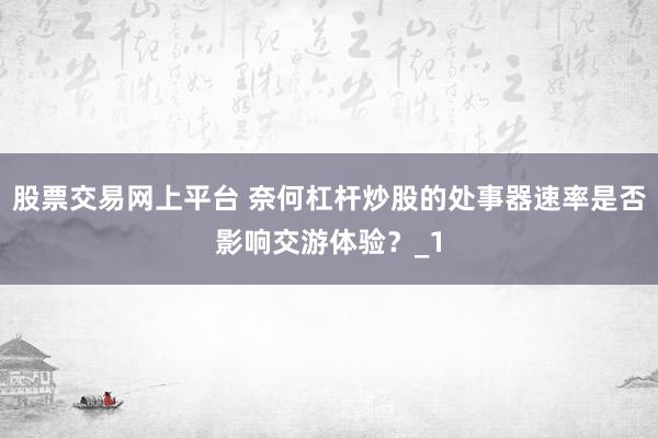 股票交易网上平台 奈何杠杆炒股的处事器速率是否影响交游体验？_1