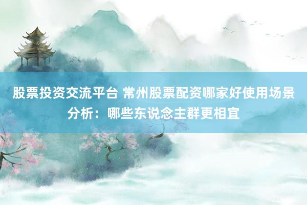 股票投资交流平台 常州股票配资哪家好使用场景分析：哪些东说念主群更相宜