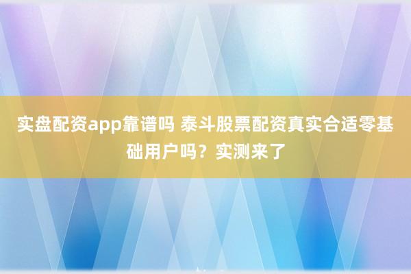 实盘配资app靠谱吗 泰斗股票配资真实合适零基础用户吗？实测来了