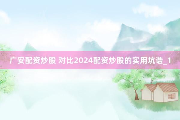 广安配资炒股 对比2024配资炒股的实用坑诰_1