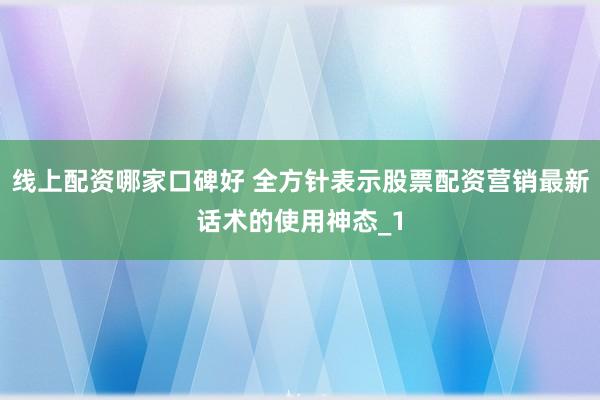 线上配资哪家口碑好 全方针表示股票配资营销最新话术的使用神态_1