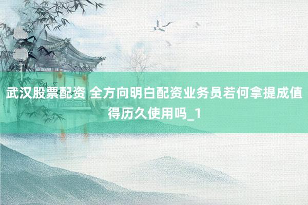 武汉股票配资 全方向明白配资业务员若何拿提成值得历久使用吗_1