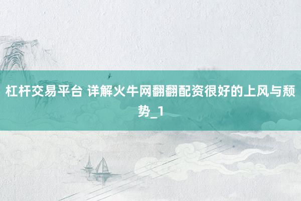 杠杆交易平台 详解火牛网翻翻配资很好的上风与颓势_1