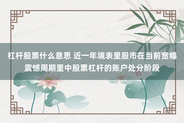 杠杆股票什么意思 近一年境表里股市在当前宽幅震憾周期里中股票杠杆的账户处分阶段
