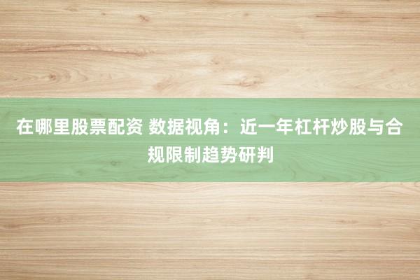 在哪里股票配资 数据视角：近一年杠杆炒股与合规限制趋势研判