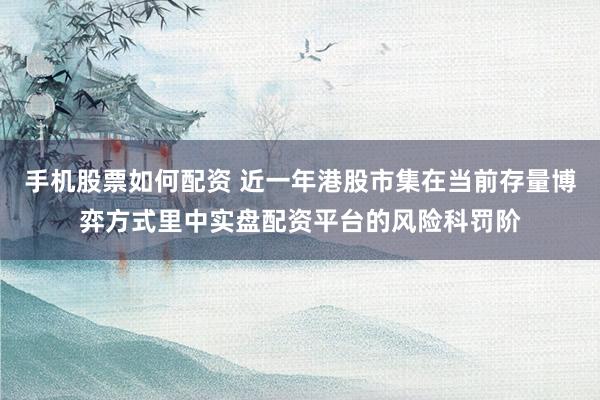手机股票如何配资 近一年港股市集在当前存量博弈方式里中实盘配资平台的风险科罚阶