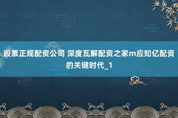 股票正规配资公司 深度瓦解配资之家m应知亿配资的关键时代_1