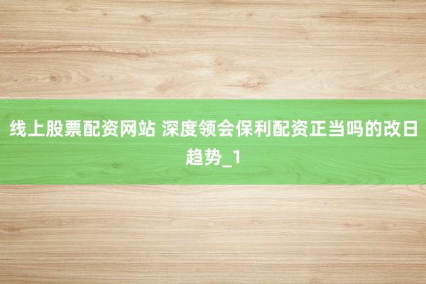 线上股票配资网站 深度领会保利配资正当吗的改日趋势_1