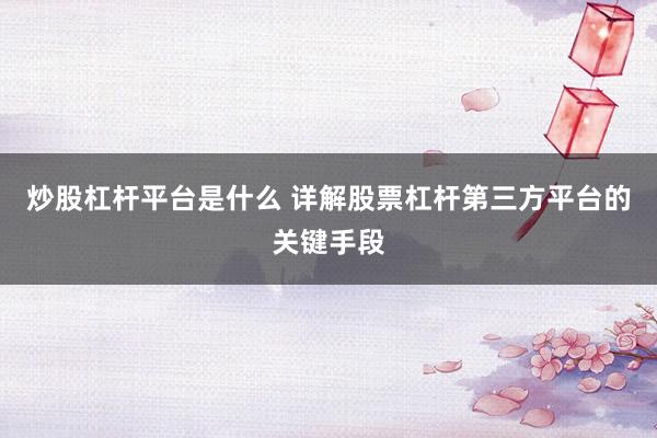 炒股杠杆平台是什么 详解股票杠杆第三方平台的关键手段