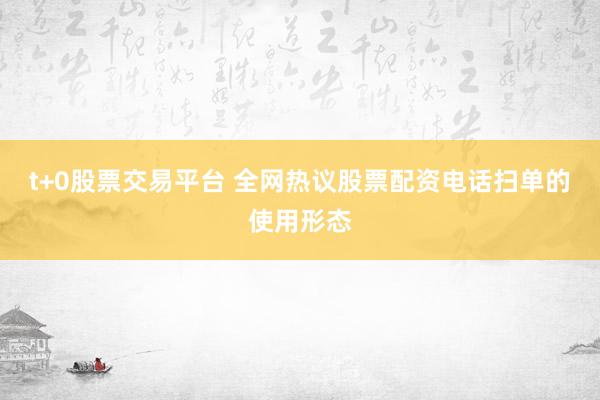 t+0股票交易平台 全网热议股票配资电话扫单的使用形态
