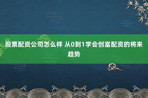 股票配资公司怎么样 从0到1学会创富配资的将来趋势