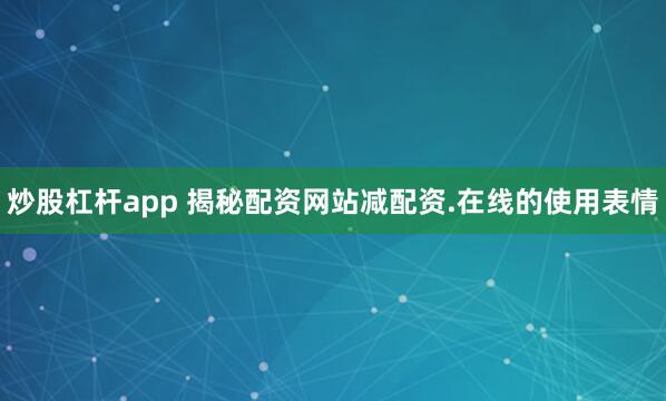 炒股杠杆app 揭秘配资网站减配资.在线的使用表情